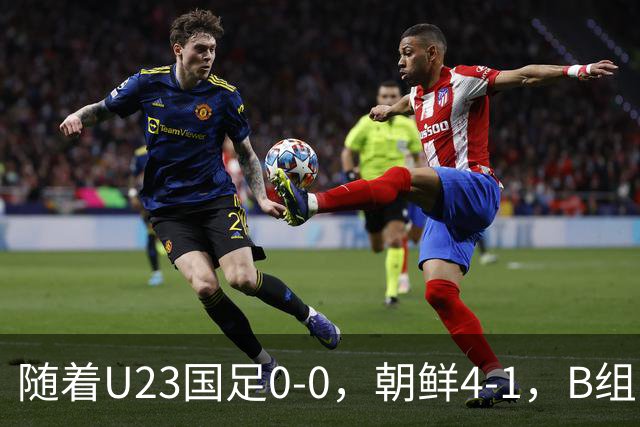 随着U23国足0-0，朝鲜4-1，B组出线形势改写：中国队头名晋级，伊朗爆冷出局